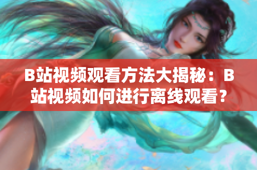 B站视频观看方法大揭秘：B站视频如何进行离线观看？