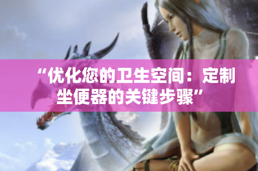 “优化您的卫生空间：定制坐便器的关键步骤”
