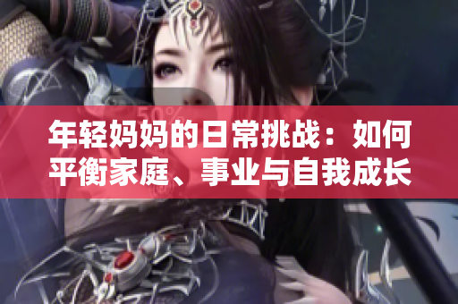 年轻妈妈的日常挑战：如何平衡家庭、事业与自我成长