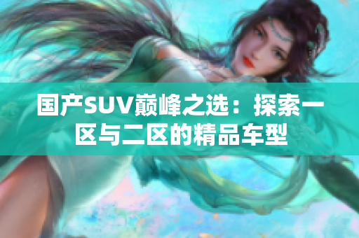 国产SUV巅峰之选：探索一区与二区的精品车型