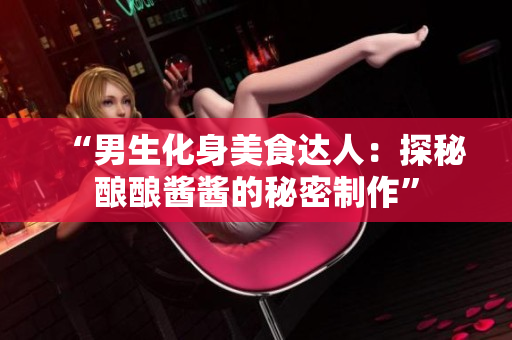 “男生化身美食达人：探秘酿酿酱酱的秘密制作”