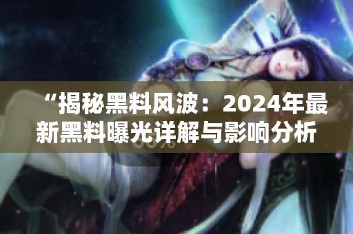 “揭秘黑料风波：2024年最新黑料曝光详解与影响分析”