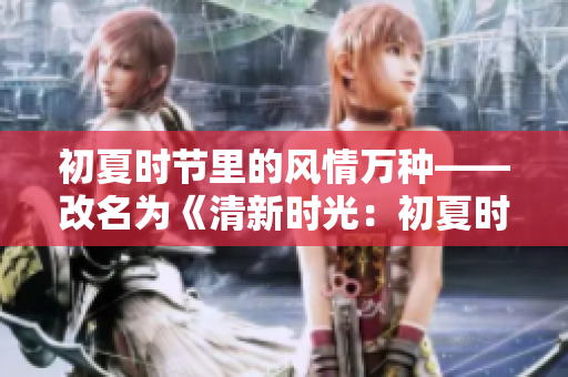 初夏时节里的风情万种——改名为《清新时光：初夏时节的美好》