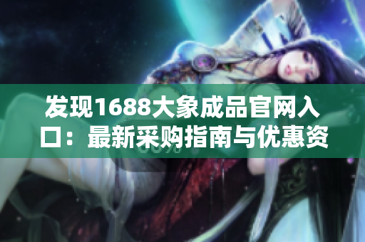 发现1688大象成品官网入口：最新采购指南与优惠资讯一网打尽！