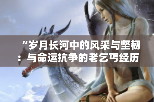 “岁月长河中的风采与坚韧：与命运抗争的老乞丐经历与感悟”