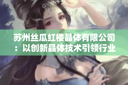 苏州丝瓜红楼晶体有限公司：以创新晶体技术引领行业发展