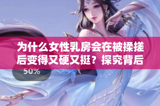 为什么女性乳房会在被揉搓后变得又硬又挺？探究背后的科学原理与生理机制