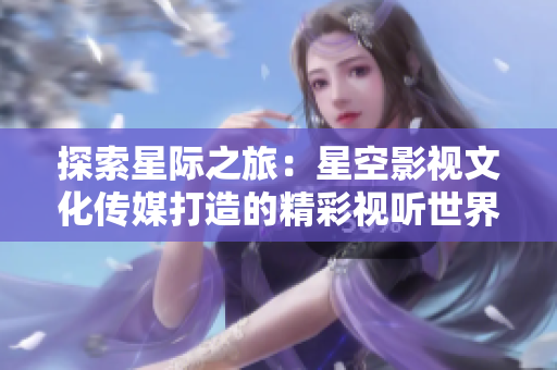 探索星际之旅：星空影视文化传媒打造的精彩视听世界
