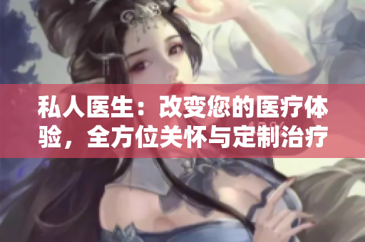私人医生：改变您的医疗体验，全方位关怀与定制治疗