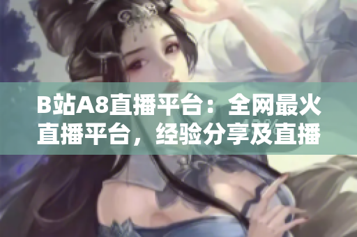 B站A8直播平台：全网最火直播平台，经验分享及直播技巧大揭秘