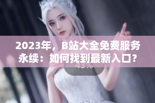 2023年，B站大全免费服务永续：如何找到最新入口？