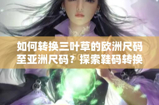 如何转换三叶草的欧洲尺码至亚洲尺码？探索鞋码转换的秘密