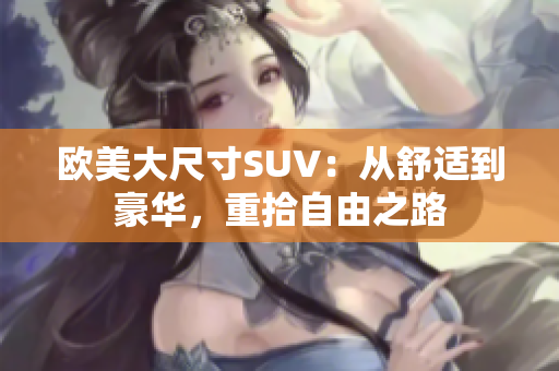 欧美大尺寸SUV：从舒适到豪华，重拾自由之路