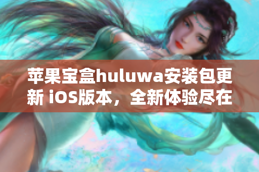 苹果宝盒huluwa安装包更新 iOS版本，全新体验尽在掌握