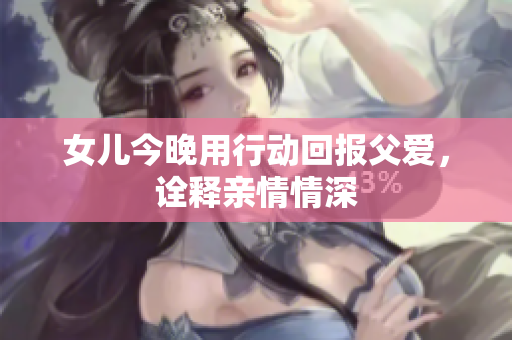 女儿今晚用行动回报父爱，诠释亲情情深