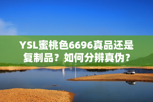 YSL蜜桃色6696真品还是复制品？如何分辨真伪？