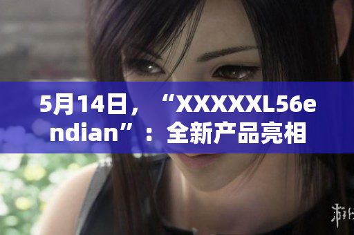 5月14日，“XXXXXL56endian”：全新产品亮相