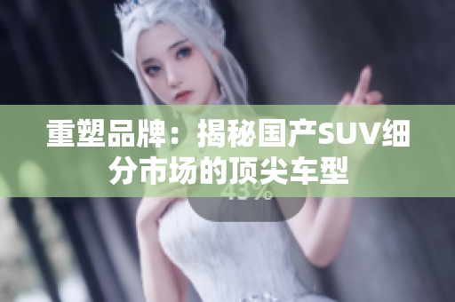 重塑品牌：揭秘国产SUV细分市场的顶尖车型