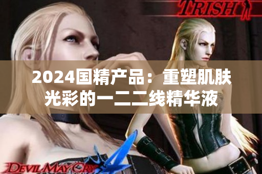 2024国精产品：重塑肌肤光彩的一二二线精华液