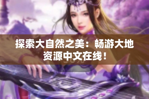 探索大自然之美：畅游大地资源中文在线！