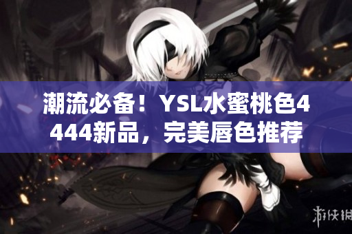 潮流必备！YSL水蜜桃色4444新品，完美唇色推荐