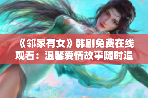 《邻家有女》韩剧免费在线观看：温馨爱情故事随时追！