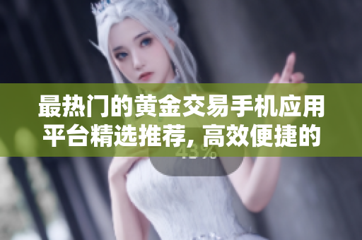 最热门的黄金交易手机应用平台精选推荐, 高效便捷的网络金融工具应用集锦