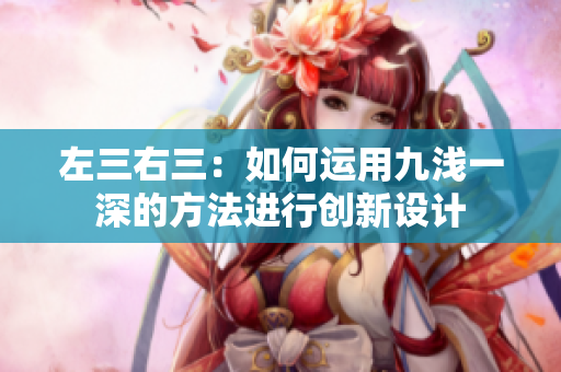 左三右三：如何运用九浅一深的方法进行创新设计