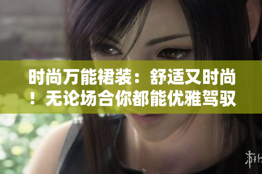 时尚万能裙装：舒适又时尚！无论场合你都能优雅驾驭