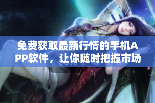 免费获取最新行情的手机APP软件，让你随时把握市场动态