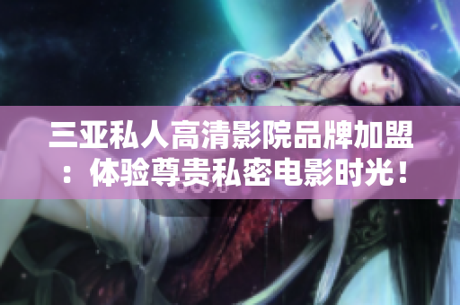 三亚私人高清影院品牌加盟：体验尊贵私密电影时光！【图】