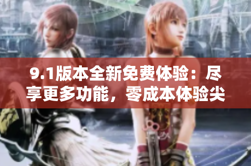9.1版本全新免费体验：尽享更多功能，零成本体验尖端科技