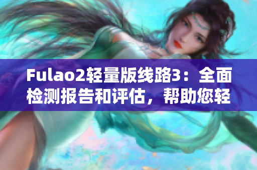 Fulao2轻量版线路3：全面检测报告和评估，帮助您轻松解决问题