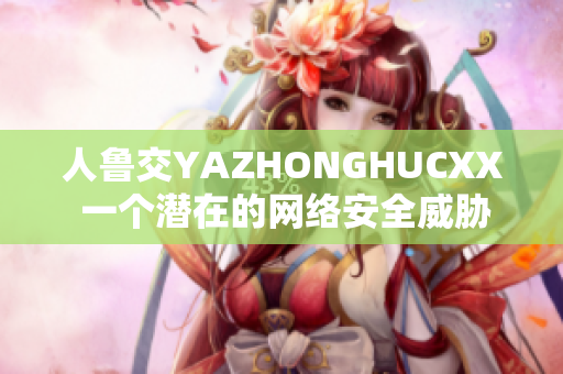 人鲁交YAZHONGHUCXX 一个潜在的网络安全威胁