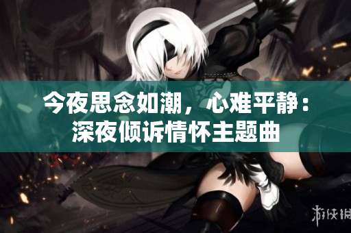 今夜思念如潮，心难平静：深夜倾诉情怀主题曲