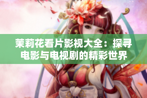 茉莉花看片影视大全：探寻电影与电视剧的精彩世界