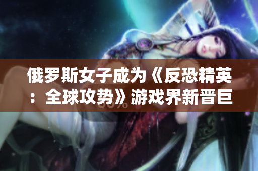 俄罗斯女子成为《反恐精英：全球攻势》游戏界新晋巨星