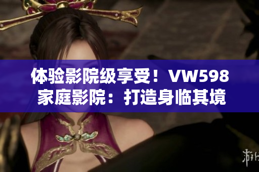 体验影院级享受！VW598 家庭影院：打造身临其境的视听盛宴