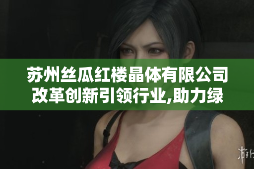 苏州丝瓜红楼晶体有限公司改革创新引领行业,助力绿色发展