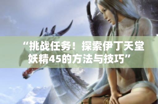 “挑战任务！探索伊丁天堂妖精45的方法与技巧”