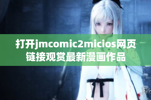 打开jmcomic2micios网页链接观赏最新漫画作品