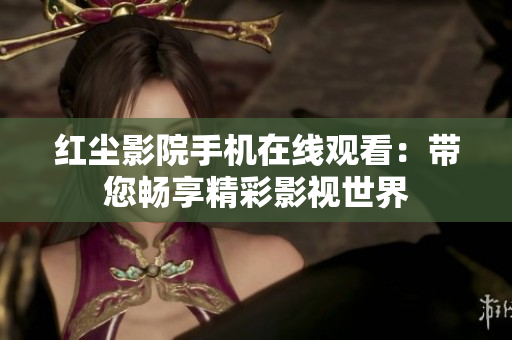 红尘影院手机在线观看：带您畅享精彩影视世界