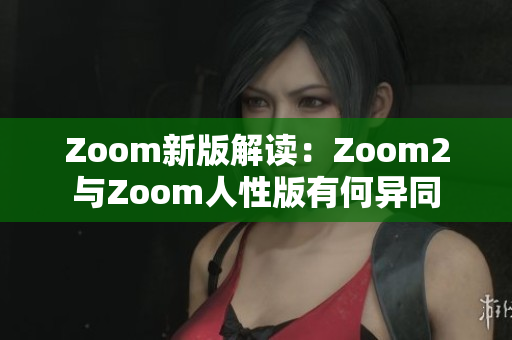 Zoom新版解读：Zoom2与Zoom人性版有何异同