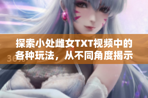 探索小处雌女TXT视频中的各种玩法，从不同角度揭示其魅力