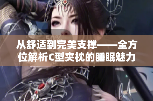 从舒适到完美支撑——全方位解析C型夹枕的睡眠魅力