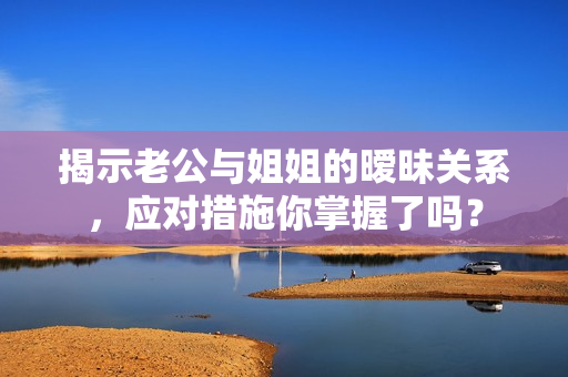 揭示老公与姐姐的暧昧关系，应对措施你掌握了吗？