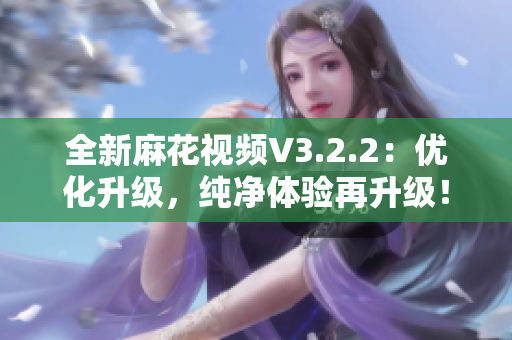 全新麻花视频V3.2.2：优化升级，纯净体验再升级！