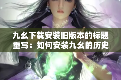 九幺下载安装旧版本的标题重写：如何安装九幺的历史版本？