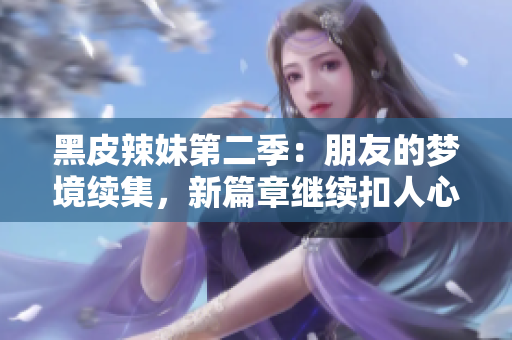 黑皮辣妹第二季：朋友的梦境续集，新篇章继续扣人心弦！