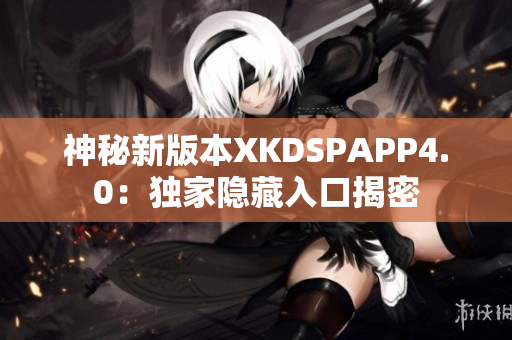 神秘新版本XKDSPAPP4.0：独家隐藏入口揭密